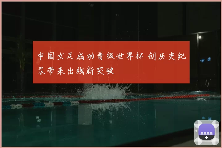 中国女足成功晋级世界杯 创历史纪录带来出线新突破