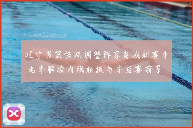 辽宁男篮伤病调整阵容备战新赛季 老李解读内线轮换与季后赛前景