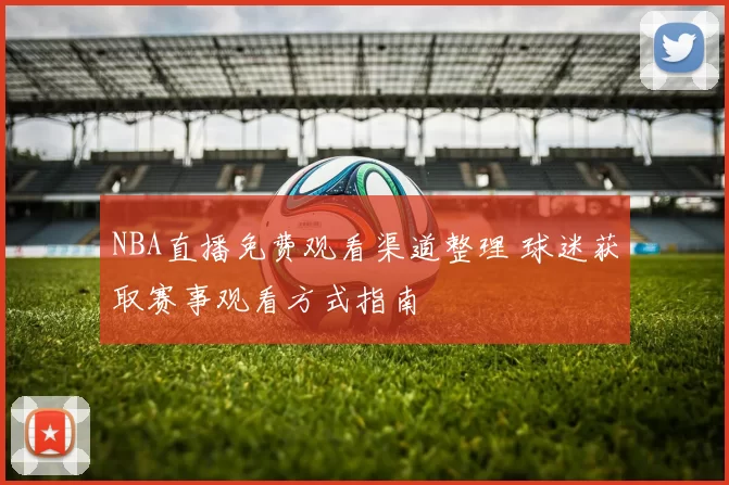 NBA直播免费观看渠道整理 球迷获取赛事观看方式指南