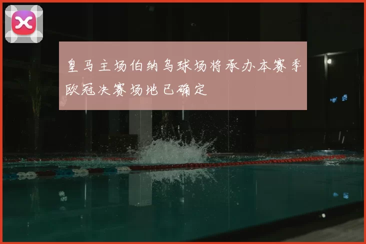 皇马主场伯纳乌球场将承办本赛季欧冠决赛场地已确定